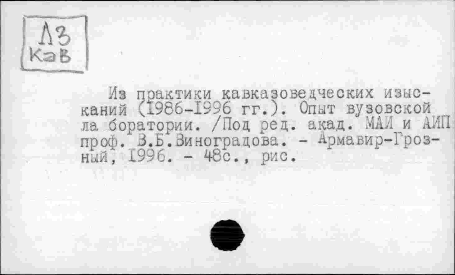 ﻿Из практики кавказоведческих изысканий (1986-1996 гг.). Опыт вузовской ла боратории. /Под ред. акад. МАИ и АИЛ проф. З.Б.Зиноградова. - Армавир-Гроз-ный, 1996. - 48с., рис.